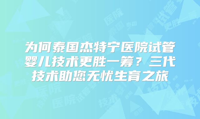 为何泰国杰特宁医院试管婴儿技术更胜一筹?三代技术助您无忧生育之旅