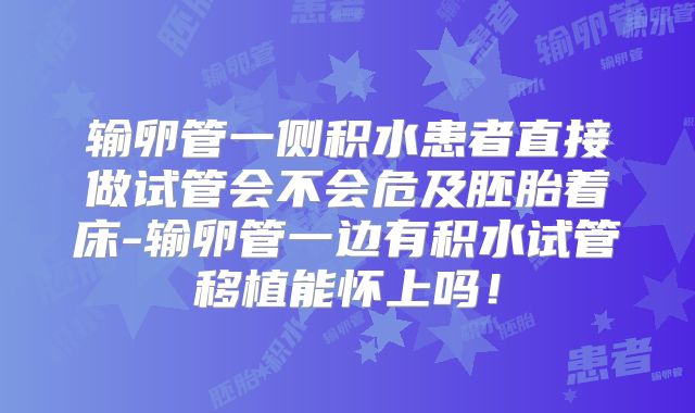 输卵管一侧积水患者直接做试管会不会危及胚胎着床-输卵管一边有积水试管移植能怀上吗！