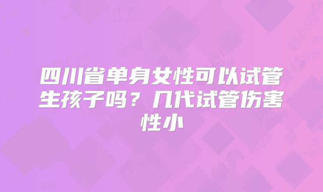 四川省单身女性可以试管生孩子吗？几代试管伤害性小