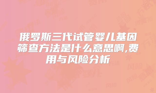 俄罗斯三代试管婴儿基因筛查方法是什么意思啊,费用与风险分析