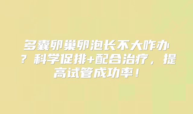 多囊卵巢卵泡长不大咋办？科学促排+配合治疗，提高试管成功率！