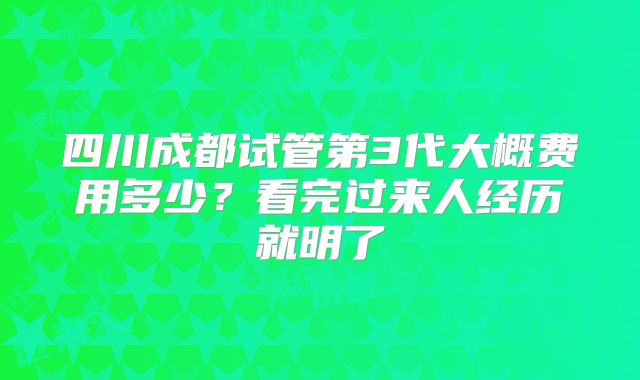 四川成都试管第3代大概费用多少？看完过来人经历就明了