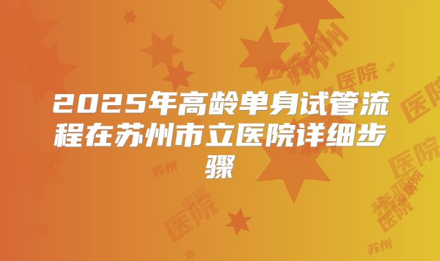 2025年高龄单身试管流程在苏州市立医院详细步骤