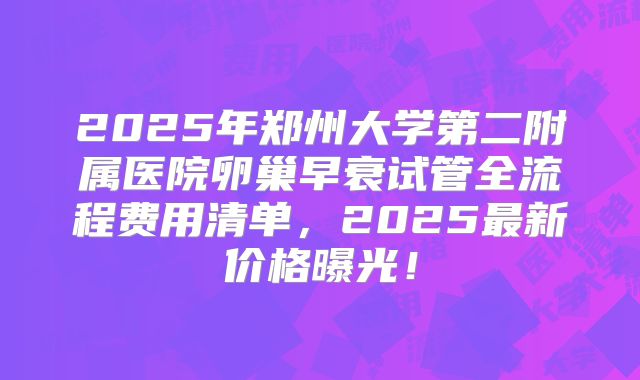 2025年郑州大学第二附属医院卵巢早衰试管全流程费用清单，2025最新价格曝光！