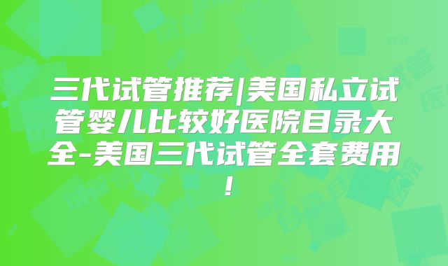 三代试管推荐|美国私立试管婴儿比较好医院目录大全-美国三代试管全套费用！