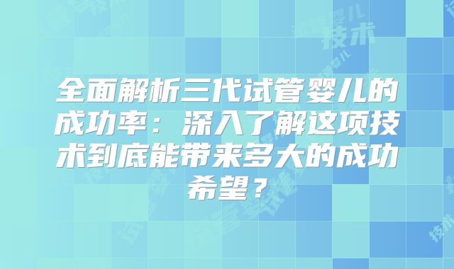 全面解析三代试管婴儿的成功率：深入了解这项技术到底能带来多大的成功希望？