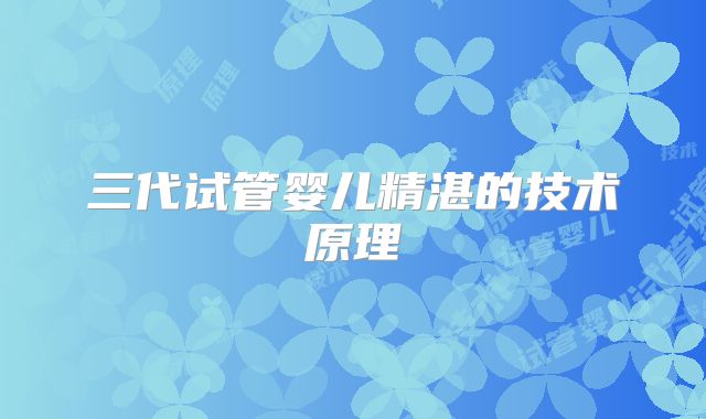 三代试管婴儿精湛的技术原理