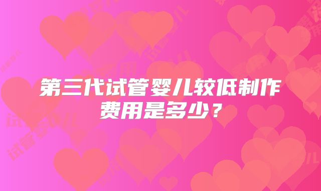 第三代试管婴儿较低制作费用是多少？
