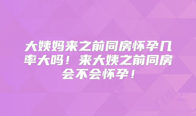 大姨妈来之前同房怀孕几率大吗！来大姨之前同房会不会怀孕！