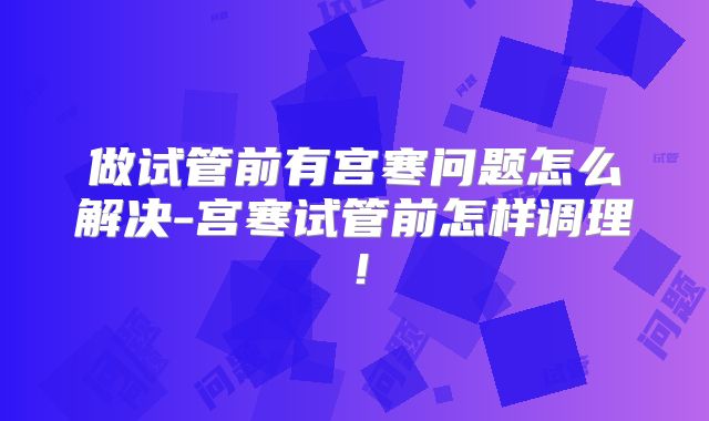 做试管前有宫寒问题怎么解决-宫寒试管前怎样调理！