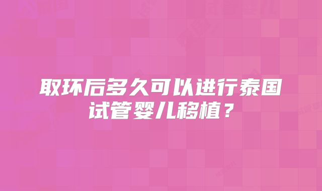 取环后多久可以进行泰国试管婴儿移植？