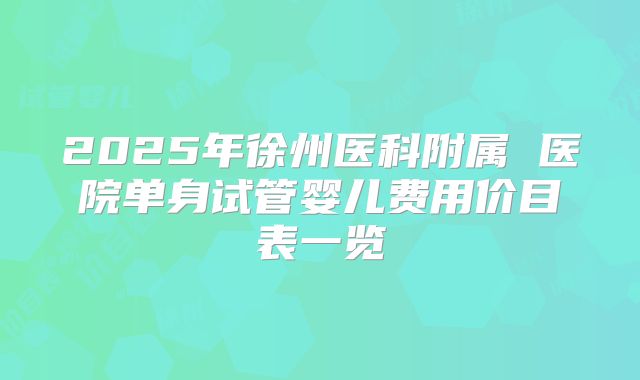 2025年徐州医科附属 医院单身试管婴儿费用价目表一览