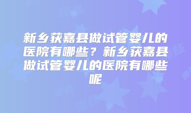 新乡获嘉县做试管婴儿的医院有哪些？新乡获嘉县做试管婴儿的医院有哪些呢