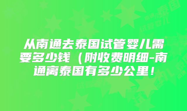 从南通去泰国试管婴儿需要多少钱(附收费明细-南通离泰国有多少公里!
