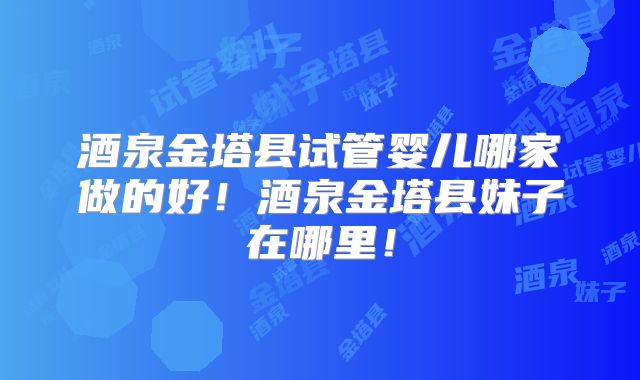 酒泉金塔县试管婴儿哪家做的好！酒泉金塔县妹子在哪里！