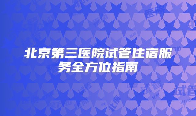 北京第三医院试管住宿服务全方位指南