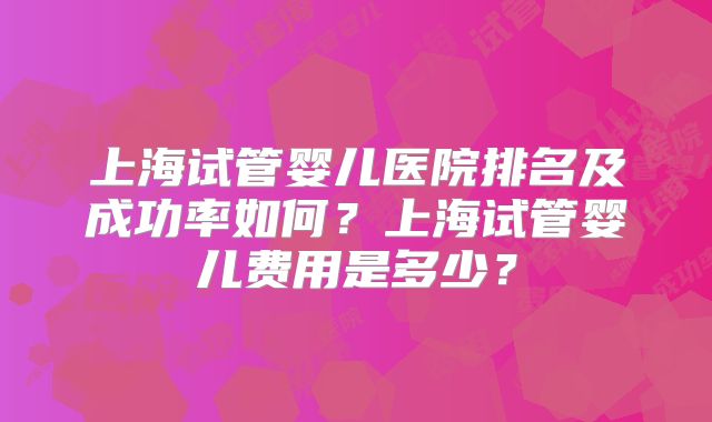 上海试管婴儿医院排名及成功率如何？上海试管婴儿费用是多少？