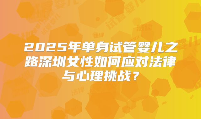 2025年单身试管婴儿之路深圳女性如何应对法律与心理挑战？