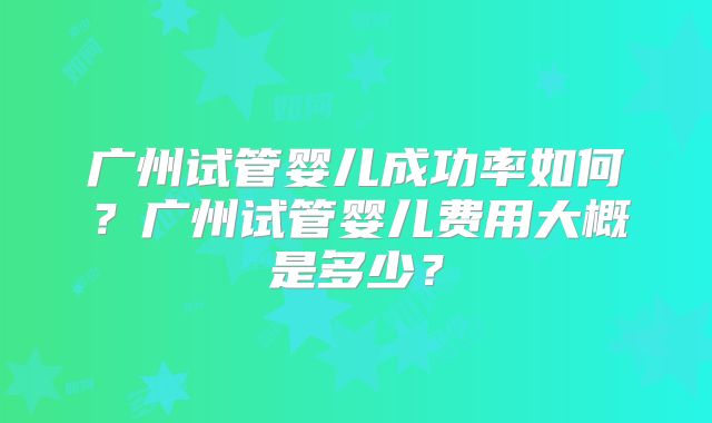 广州试管婴儿成功率如何？广州试管婴儿费用大概是多少？