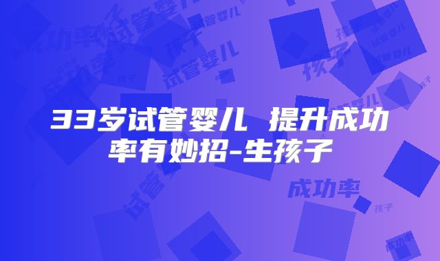 33岁试管婴儿 提升成功率有妙招-生孩子