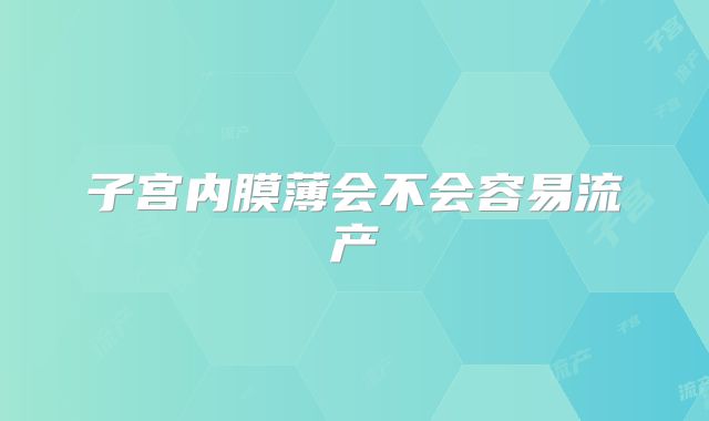 子宫内膜薄会不会容易流产