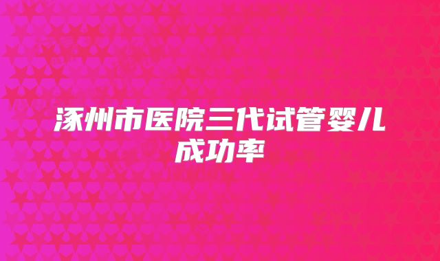 涿州市医院三代试管婴儿成功率