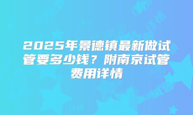 2025年景德镇最新做试管要多少钱？附南京试管费用详情