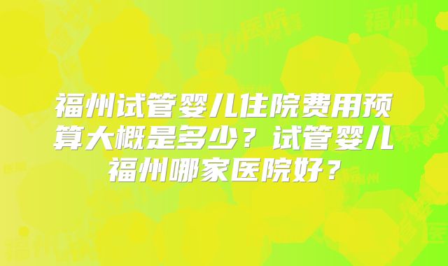 福州试管婴儿住院费用预算大概是多少？试管婴儿福州哪家医院好？