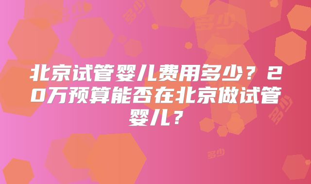 北京试管婴儿费用多少？20万预算能否在北京做试管婴儿？
