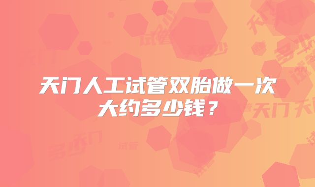 天门人工试管双胎做一次大约多少钱？