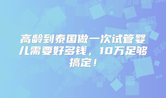 高龄到泰国做一次试管婴儿需要好多钱，10万足够搞定！
