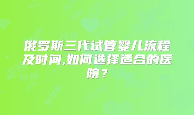 俄罗斯三代试管婴儿流程及时间,如何选择适合的医院？