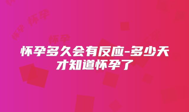 怀孕多久会有反应-多少天才知道怀孕了