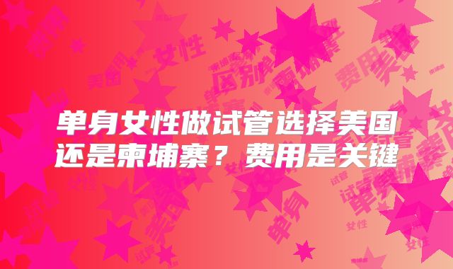 单身女性做试管选择美国还是柬埔寨？费用是关键