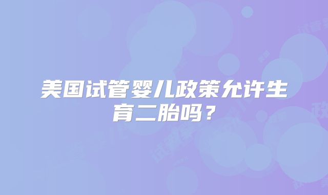 美国试管婴儿政策允许生育二胎吗？