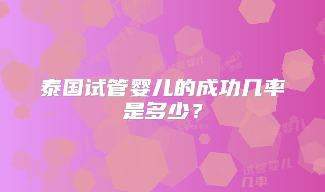 泰国试管婴儿的成功几率是多少？