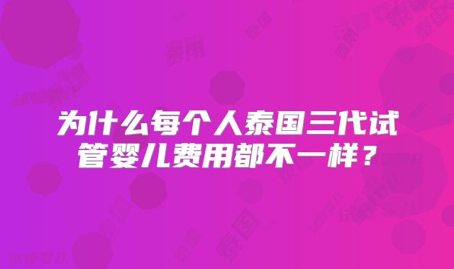 为什么每个人泰国三代试管婴儿费用都不一样？