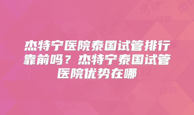 杰特宁医院泰国试管排行靠前吗？杰特宁泰国试管医院优势在哪