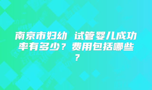南京市妇幼 试管婴儿成功率有多少？费用包括哪些？