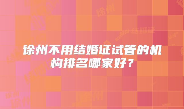 徐州不用结婚证试管的机构排名哪家好？