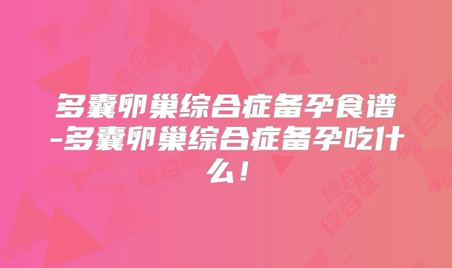 多囊卵巢综合症备孕食谱-多囊卵巢综合症备孕吃什么！