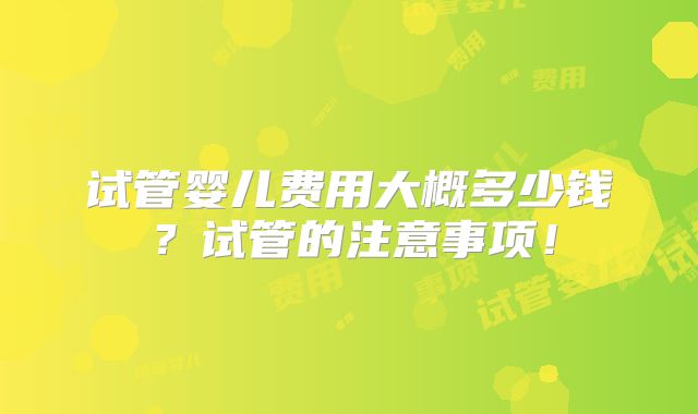 试管婴儿费用大概多少钱?试管的注意事项!