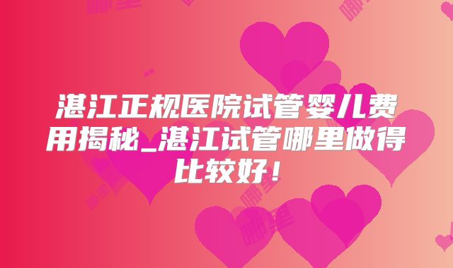 湛江正规医院试管婴儿费用揭秘_湛江试管哪里做得比较好！