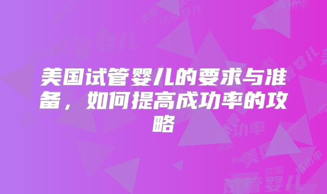 美国试管婴儿的要求与准备，如何提高成功率的攻略