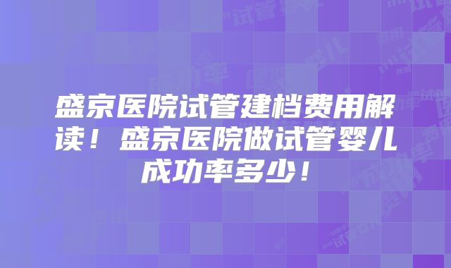 盛京医院试管建档费用解读！盛京医院做试管婴儿成功率多少！