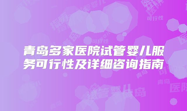 青岛多家医院试管婴儿服务可行性及详细咨询指南