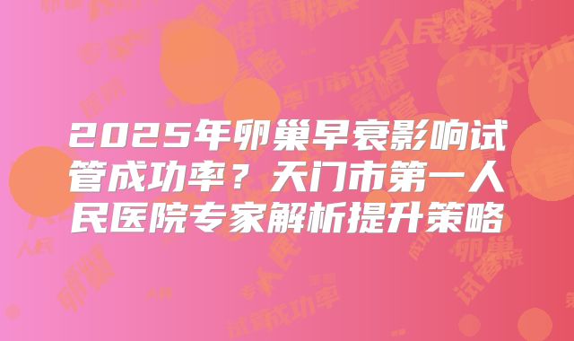 2025年卵巢早衰影响试管成功率？天门市第一人民医院专家解析提升策略