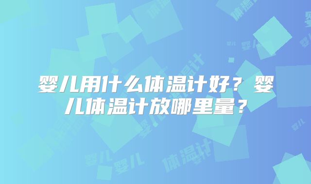 婴儿用什么体温计好？婴儿体温计放哪里量？