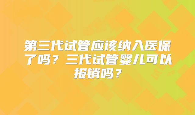 第三代试管应该纳入医保了吗?三代试管婴儿可以报销吗?