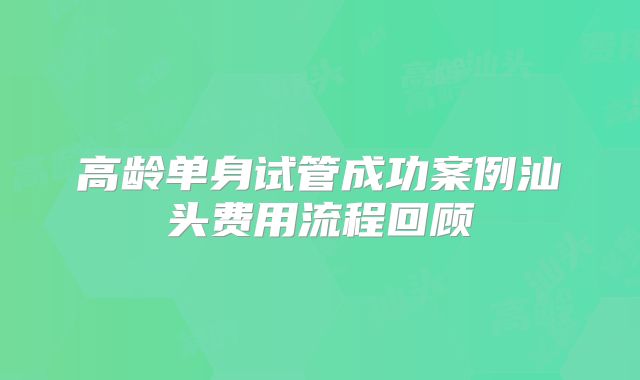 高龄单身试管成功案例汕头费用流程回顾